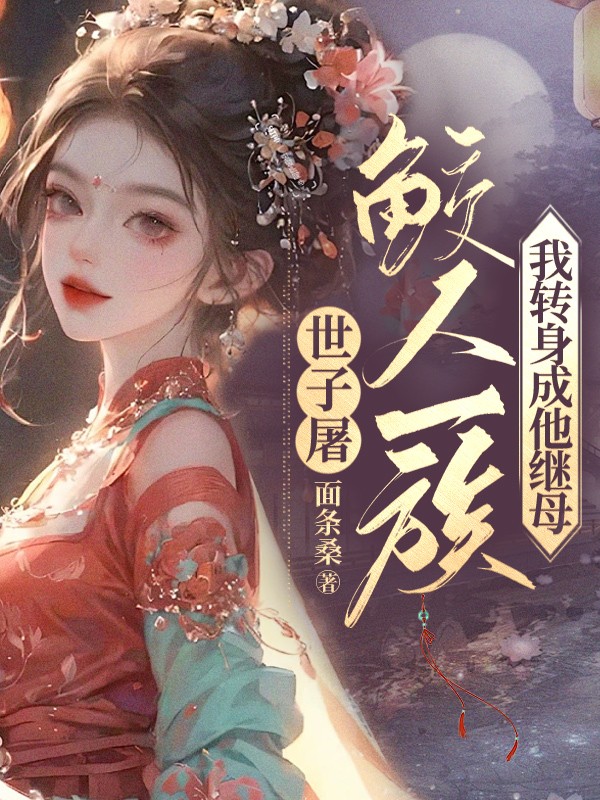 世子屠鲛人一族，我转身成他继母