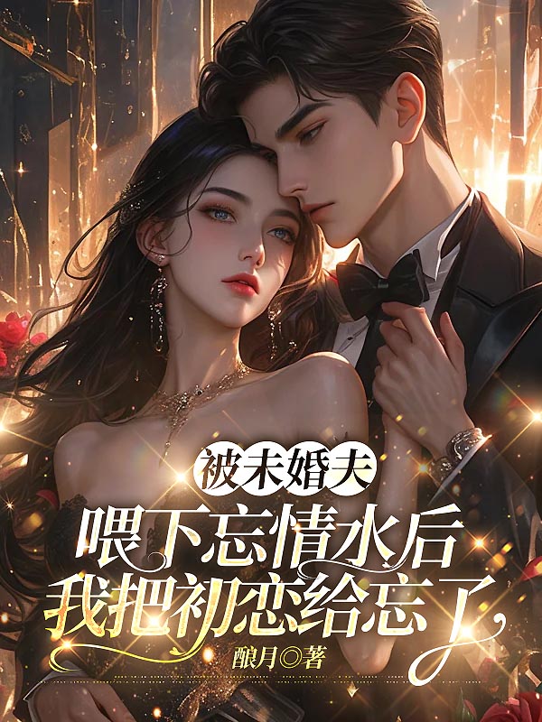 被未婚夫喂下忘情水后，我把初恋给忘了